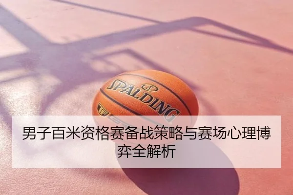 男子百米资格赛备战策略与赛场心理博弈全解析