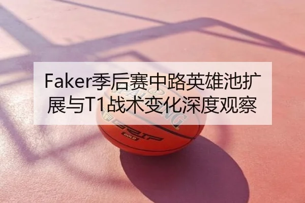 Faker季后赛中路英雄池扩展与T1战术变化深度观察